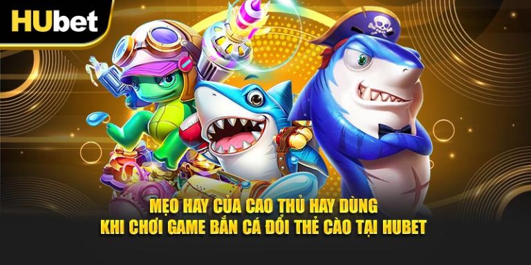 Mẹo hay của cao thủ hay dùng khi chơi game bắn cá đổi thẻ cào tại Hubet